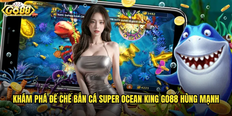 Khám phá đế chế Bắn Cá Super Ocean King go88 hùng mạnh